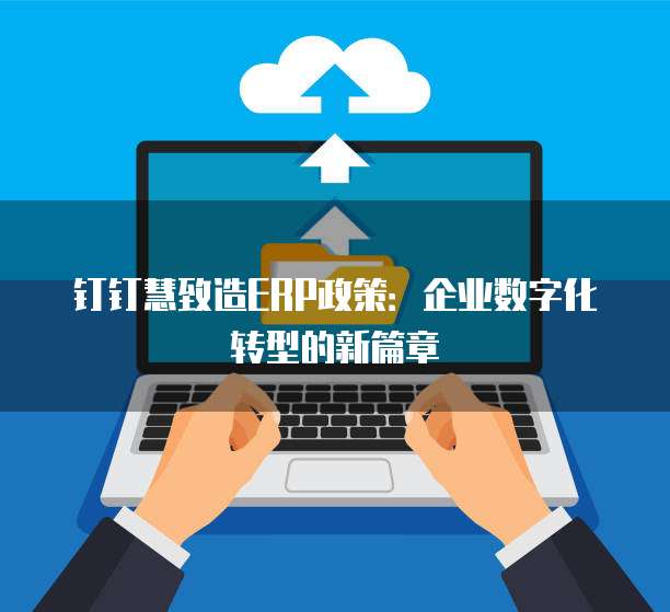 钉钉慧致造ERP政策:企业数字化转型的新篇章