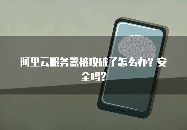 阿里云服务器被攻破了怎么办?安全吗?
