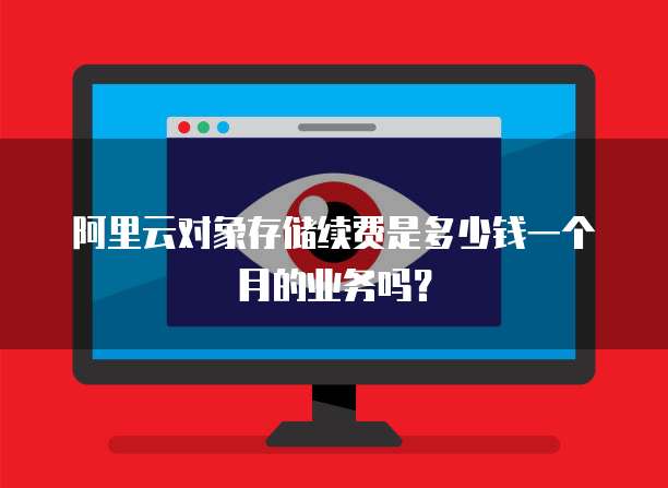 阿里云对象存储续费是多少钱一个月的业务吗?