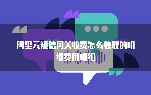 阿里云短信网关收费怎么收取的明细费用明细