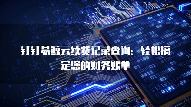 钉钉易鲸云续费记录查询:轻松搞定您的财务账单