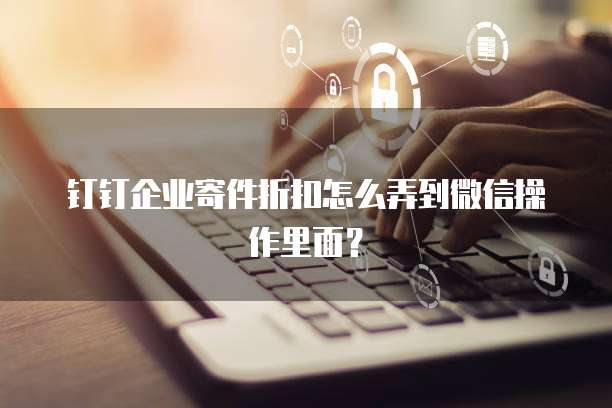 钉钉企业寄件折扣怎么弄到微信操作里面?