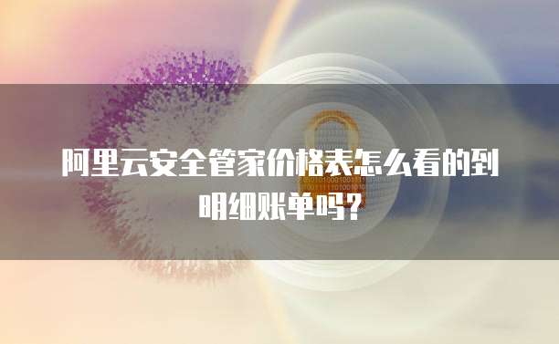 阿里云安全管家价格表怎么看的到明细账单吗?
