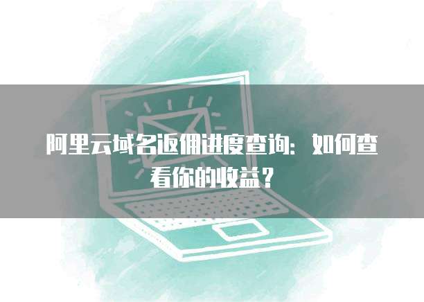 阿里云域名返佣进度查询:如何查看你的收益?