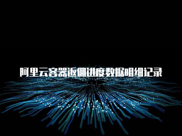 阿里云容器返佣进度数据明细记录