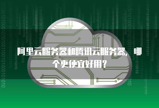 阿里云服务器和腾讯云服务器,哪个更便宜好用?