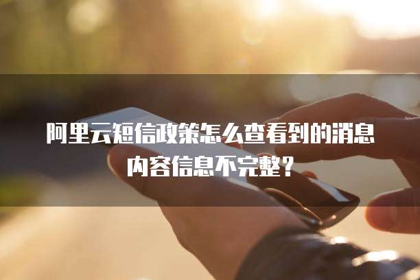 阿里云短信政策怎么查看到的消息内容信息不完整?