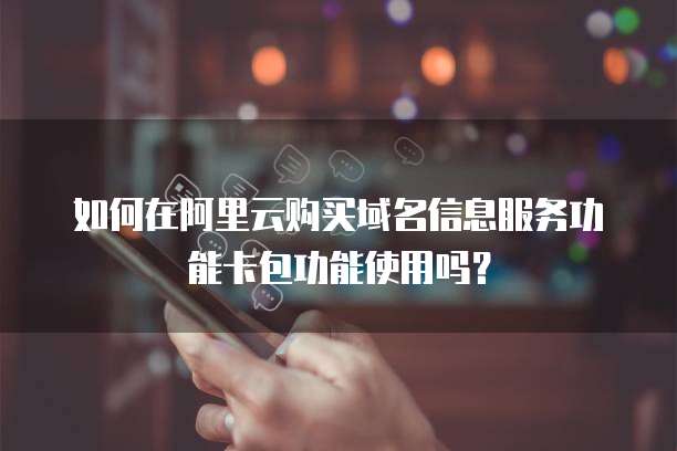 如何在阿里云购买域名信息服务功能卡包功能使用吗?
