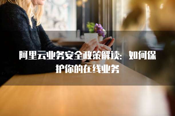 阿里云业务安全政策解读:如何保护你的在线业务