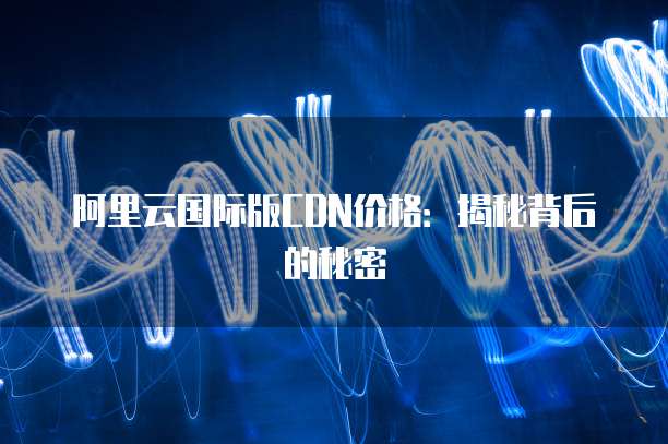 阿里云国际版CDN价格：揭秘背后的秘密