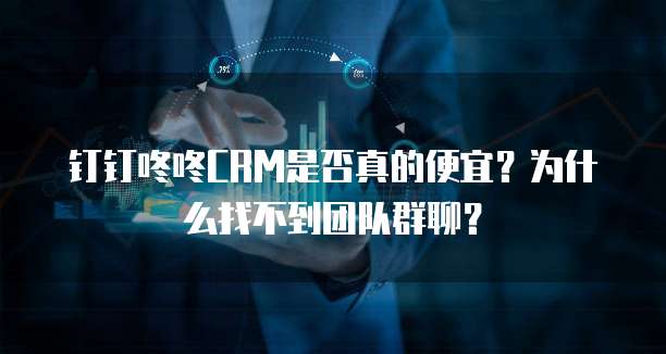 钉钉咚咚CRM是否真的便宜?为什么找不到团队群聊?