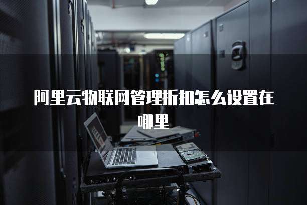 阿里云物联网管理折扣怎么设置在哪里