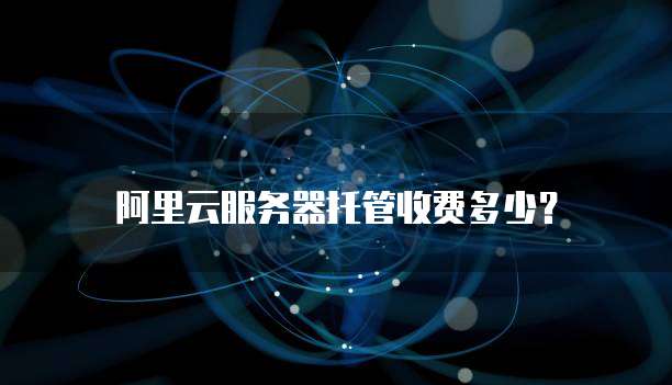阿里云服务器托管收费多少?