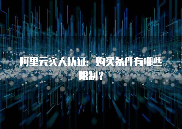 阿里云实人认证:购买条件有哪些限制?