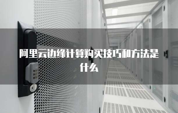 阿里云边缘计算购买技巧和方法是什么