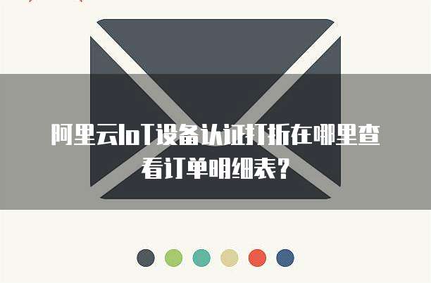 阿里云IoT设备认证打折在哪里查看订单明细表?