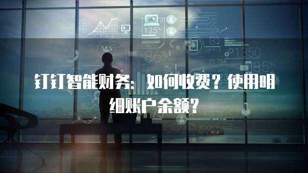 钉钉智能财务:如何收费?使用明细账户余额?