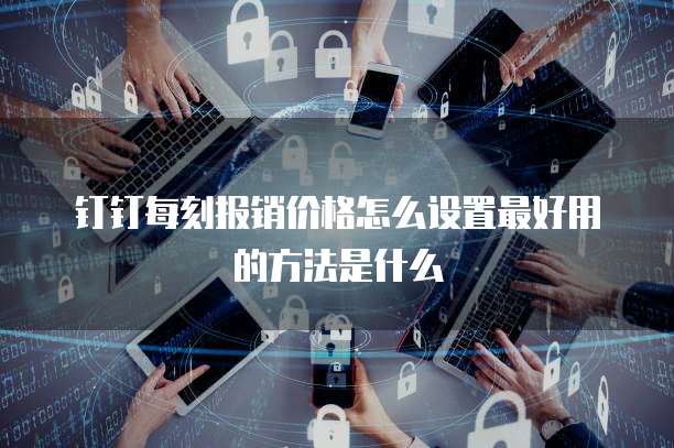 钉钉每刻报销价格怎么设置最好用的方法是什么