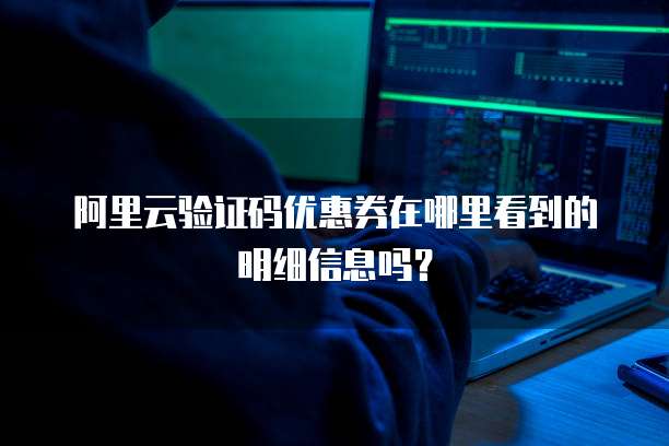 阿里云验证码优惠券在哪里看到的明细信息吗?