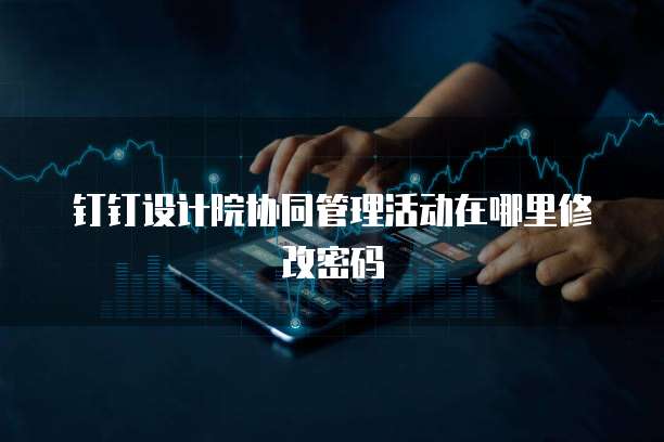 钉钉设计院协同管理活动在哪里修改密码