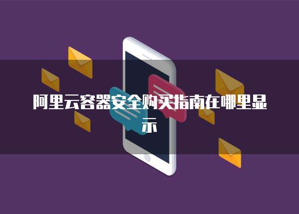 阿里云容器安全购买指南在哪里显示