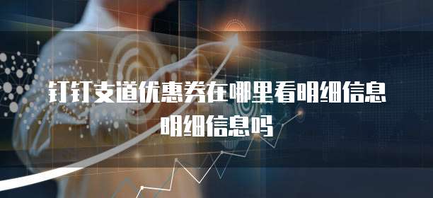 钉钉支道优惠券在哪里看明细信息明细信息吗