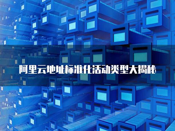 阿里云地址标准化活动类型大揭秘