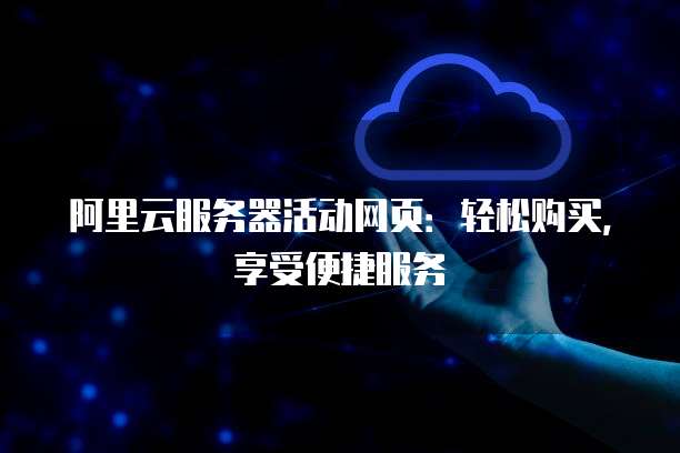 阿里云服务器活动网页:轻松购买,享受便捷服务