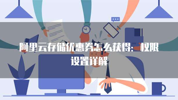 阿里云存储优惠券怎么获得:权限设置详解