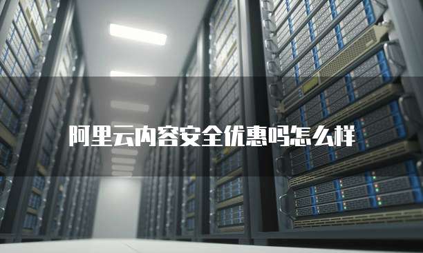 阿里云内容安全优惠吗怎么样