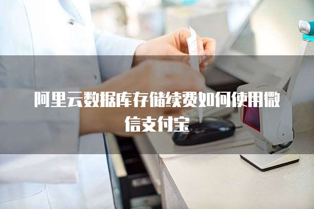 阿里云数据库存储续费如何使用微信支付宝