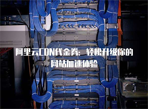 阿里云CDN代金券:轻松升级你的网站加速体验