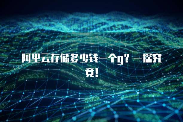 阿里云存储多少钱一个g?一探究竟!