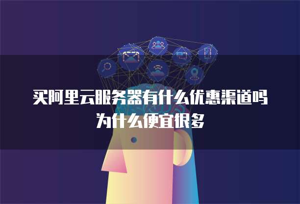 买阿里云服务器有什么优惠渠道吗为什么便宜很多