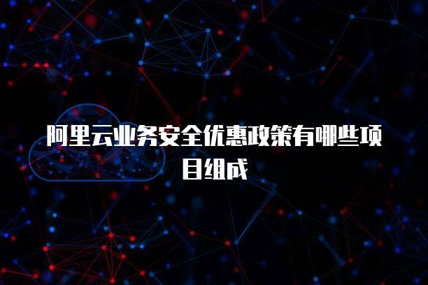 阿里云业务安全优惠政策有哪些项目组成