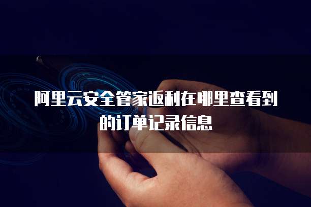 阿里云安全管家返利在哪里查看到的订单记录信息