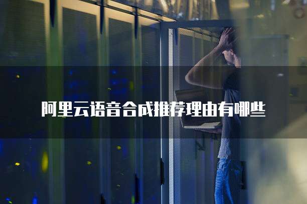 阿里云语音合成推荐理由有哪些