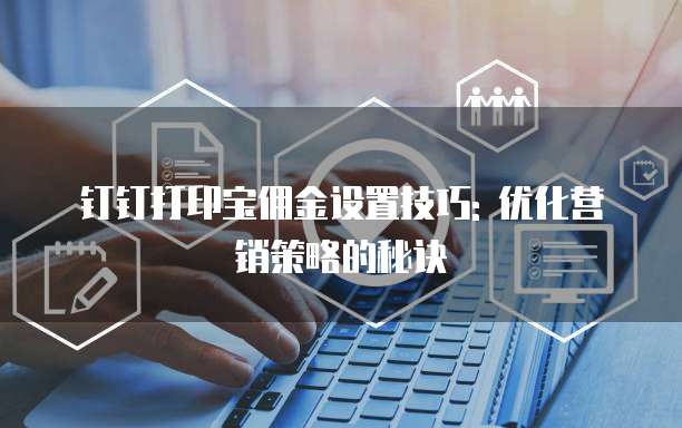 钉钉打印宝佣金设置技巧: 优化营销策略的秘诀