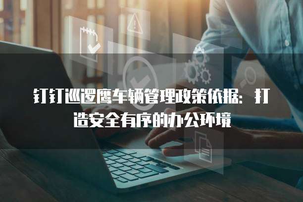 钉钉巡逻鹰车辆管理政策依据:打造安全有序的办公环境