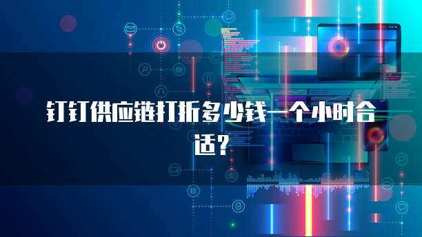 钉钉供应链打折多少钱一个小时合适?