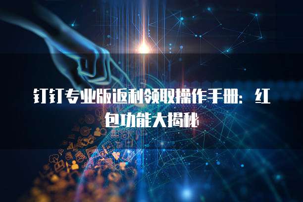 钉钉专业版返利领取操作手册:红包功能大揭秘