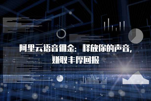 阿里云语音佣金：释放你的声音，赚取丰厚回报