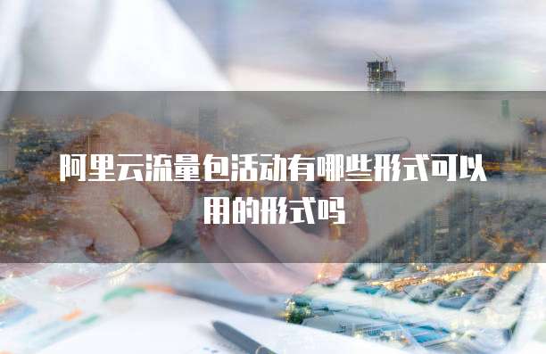 阿里云流量包活动有哪些形式可以用的形式吗