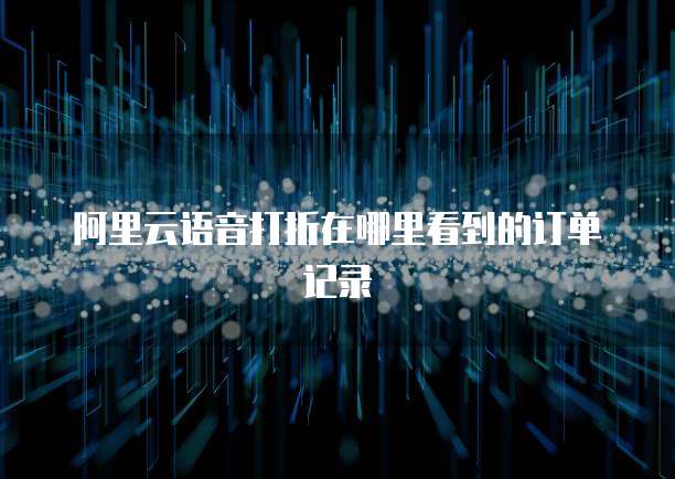 阿里云语音打折在哪里看到的订单记录