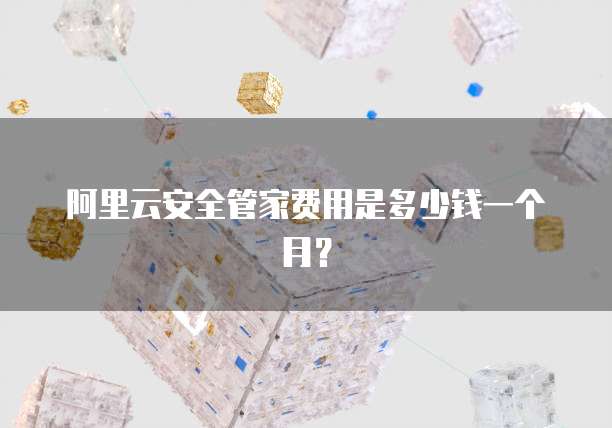 阿里云安全管家费用是多少钱一个月?
