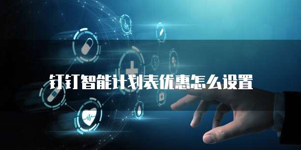 钉钉智能计划表优惠怎么设置
