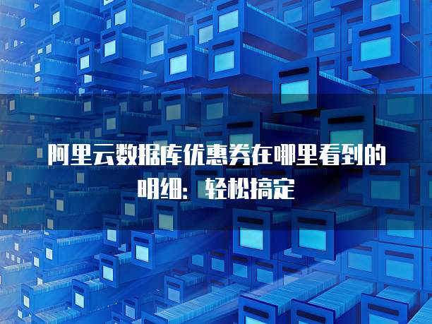 阿里云数据库优惠券在哪里看到的明细:轻松搞定
