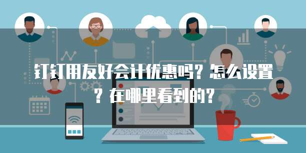 钉钉用友好会计优惠吗?怎么设置?在哪里看到的?