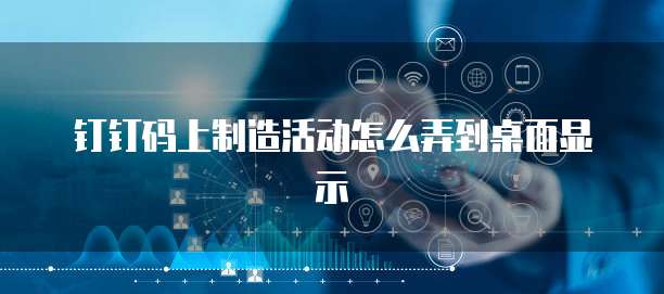 钉钉码上制造活动怎么弄到桌面显示