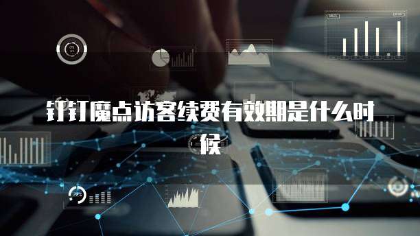 钉钉魔点访客续费有效期是什么时候